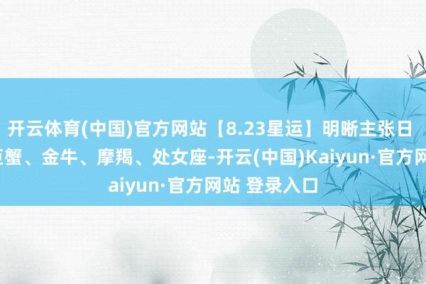 开云体育(中国)官方网站【8.23星运】明晰主张日 红运星座: 巨蟹、金牛、摩羯、处女座-开云(中国)Kaiyun·官方网站 登录入口