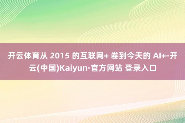 开云体育从 2015 的互联网+ 卷到今天的 AI+-开云(中国)Kaiyun·官方网站 登录入口