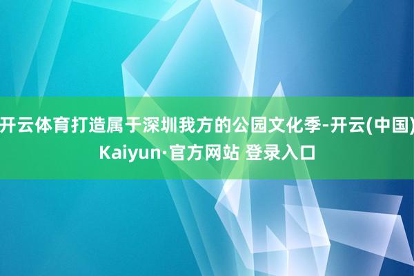 开云体育打造属于深圳我方的公园文化季-开云(中国)Kaiyun·官方网站 登录入口