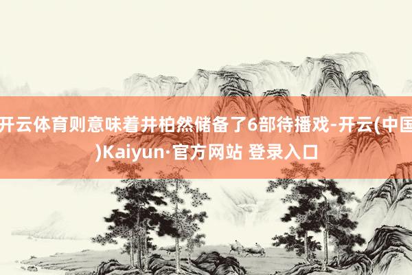 开云体育则意味着井柏然储备了6部待播戏-开云(中国)Kaiyun·官方网站 登录入口