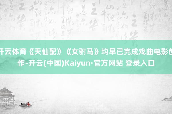 开云体育《天仙配》《女驸马》均早已完成戏曲电影创作-开云(中国)Kaiyun·官方网站 登录入口