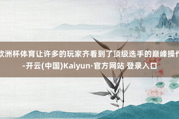 欧洲杯体育让许多的玩家齐看到了顶级选手的巅峰操作-开云(中国)Kaiyun·官方网站 登录入口