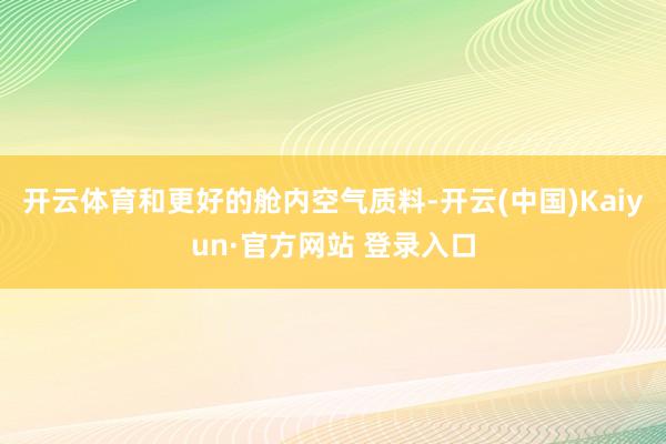 开云体育和更好的舱内空气质料-开云(中国)Kaiyun·官方网站 登录入口