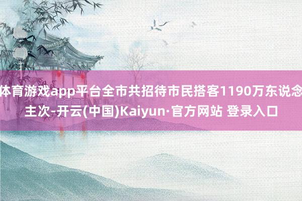 体育游戏app平台全市共招待市民搭客1190万东说念主次-开云(中国)Kaiyun·官方网站 登录入口