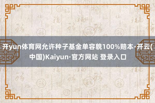 开yun体育网允许种子基金单容貌100%赔本-开云(中国)Kaiyun·官方网站 登录入口