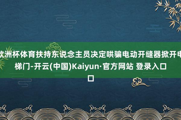 欧洲杯体育扶持东说念主员决定哄骗电动开缝器掀开电梯门-开云(中国)Kaiyun·官方网站 登录入口