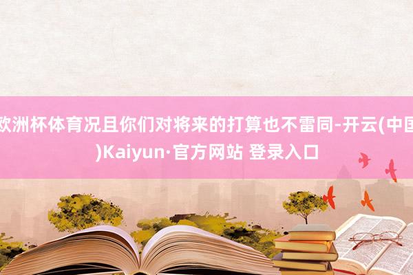 欧洲杯体育况且你们对将来的打算也不雷同-开云(中国)Kaiyun·官方网站 登录入口