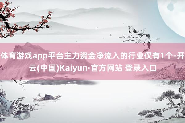 体育游戏app平台主力资金净流入的行业仅有1个-开云(中国)Kaiyun·官方网站 登录入口