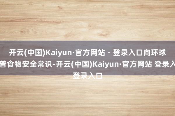 开云(中国)Kaiyun·官方网站 - 登录入口向环球科普食物安全常识-开云(中国)Kaiyun·官方网站 登录入口