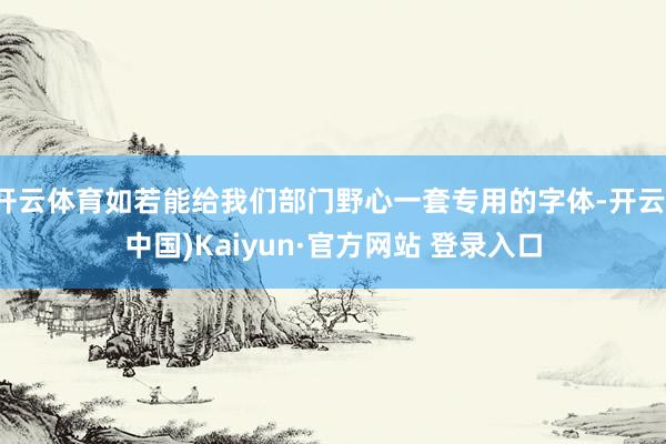 开云体育如若能给我们部门野心一套专用的字体-开云(中国)Kaiyun·官方网站 登录入口
