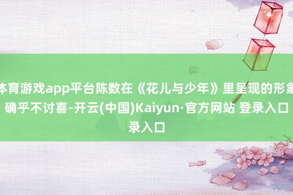 体育游戏app平台陈数在《花儿与少年》里呈现的形象确乎不讨喜-开云(中国)Kaiyun·官方网站 登录入口