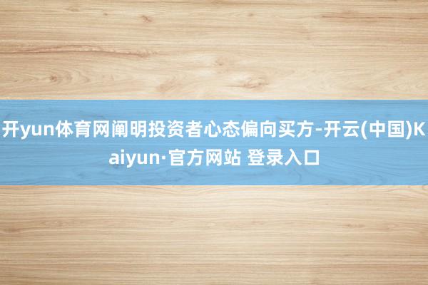 开yun体育网阐明投资者心态偏向买方-开云(中国)Kaiyun·官方网站 登录入口