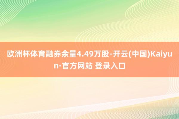 欧洲杯体育融券余量4.49万股-开云(中国)Kaiyun·官方网站 登录入口