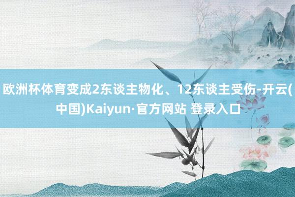 欧洲杯体育变成2东谈主物化、12东谈主受伤-开云(中国)Kaiyun·官方网站 登录入口
