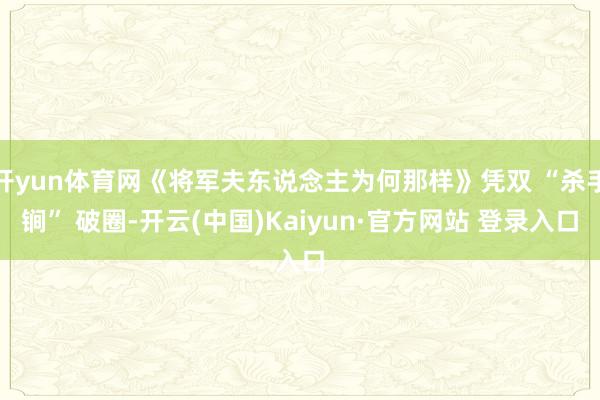 开yun体育网《将军夫东说念主为何那样》凭双 “杀手锏” 破圈-开云(中国)Kaiyun·官方网站 登录入口