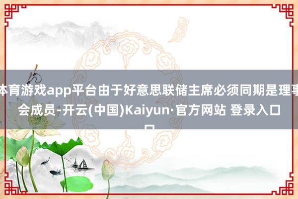 体育游戏app平台由于好意思联储主席必须同期是理事会成员-开云(中国)Kaiyun·官方网站 登录入口