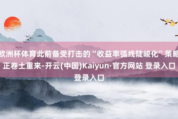 欧洲杯体育此前备受打击的“收益率弧线陡峻化”策略正卷土重来-开云(中国)Kaiyun·官方网站 登录入口