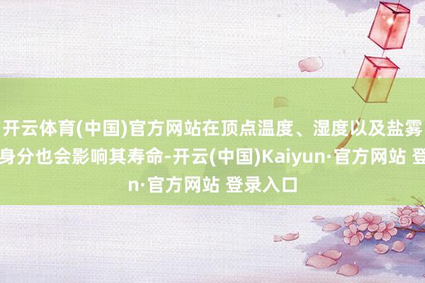 开云体育(中国)官方网站在顶点温度、湿度以及盐雾等环境身分也会影响其寿命-开云(中国)Kaiyun·官方网站 登录入口