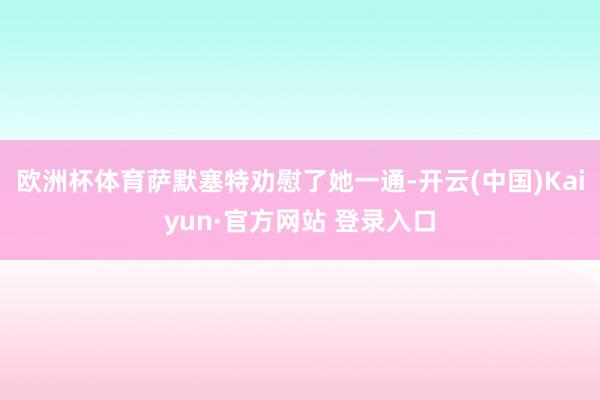 欧洲杯体育萨默塞特劝慰了她一通-开云(中国)Kaiyun·官方网站 登录入口