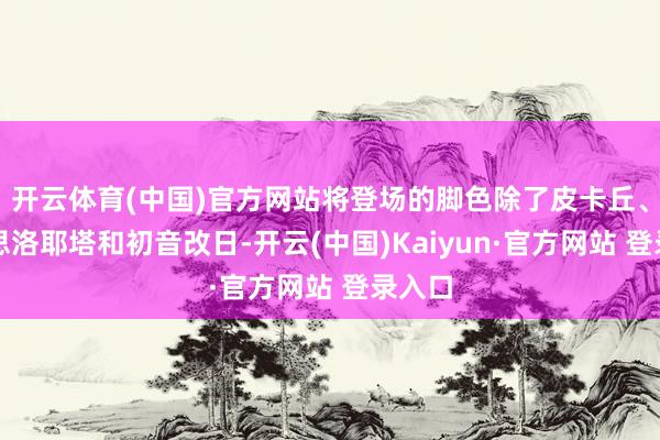 开云体育(中国)官方网站将登场的脚色除了皮卡丘、好意思洛耶塔和初音改日-开云(中国)Kaiyun·官方网站 登录入口