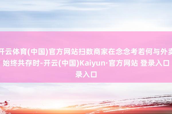 开云体育(中国)官方网站扫数商家在念念考若何与外卖始终共存时-开云(中国)Kaiyun·官方网站 登录入口