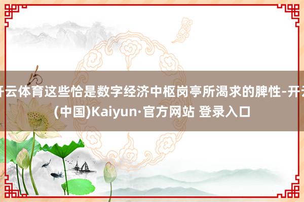 开云体育这些恰是数字经济中枢岗亭所渴求的脾性-开云(中国)Kaiyun·官方网站 登录入口