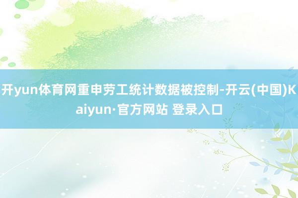 开yun体育网重申劳工统计数据被控制-开云(中国)Kaiyun·官方网站 登录入口