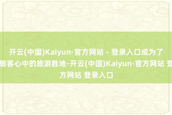 开云(中国)Kaiyun·官方网站 - 登录入口成为了国表里旅客心中的旅游胜地-开云(中国)Kaiyun·官方网站 登录入口