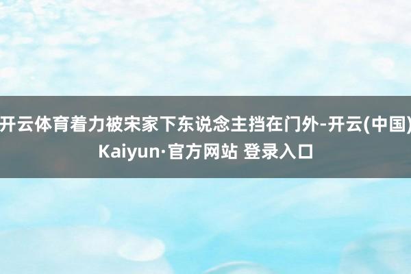 开云体育着力被宋家下东说念主挡在门外-开云(中国)Kaiyun·官方网站 登录入口