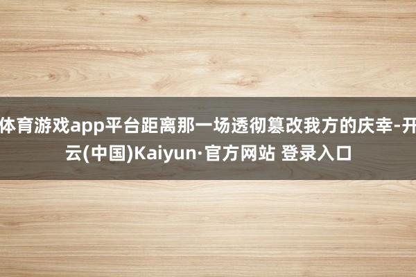 体育游戏app平台距离那一场透彻篡改我方的庆幸-开云(中国)Kaiyun·官方网站 登录入口