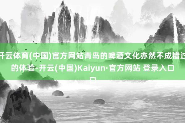 开云体育(中国)官方网站青岛的啤酒文化亦然不成错过的体验-开云(中国)Kaiyun·官方网站 登录入口