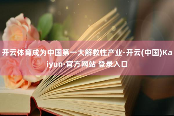 开云体育成为中国第一大解救性产业-开云(中国)Kaiyun·官方网站 登录入口