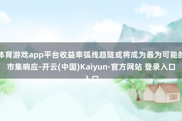 体育游戏app平台收益率弧线趋陡或将成为最为可能的市集响应-开云(中国)Kaiyun·官方网站 登录入口