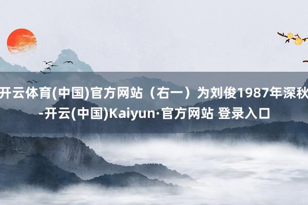 开云体育(中国)官方网站（右一）为刘俊1987年深秋-开云(中国)Kaiyun·官方网站 登录入口