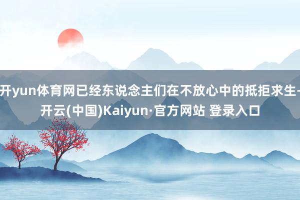 开yun体育网已经东说念主们在不放心中的抵拒求生-开云(中国)Kaiyun·官方网站 登录入口