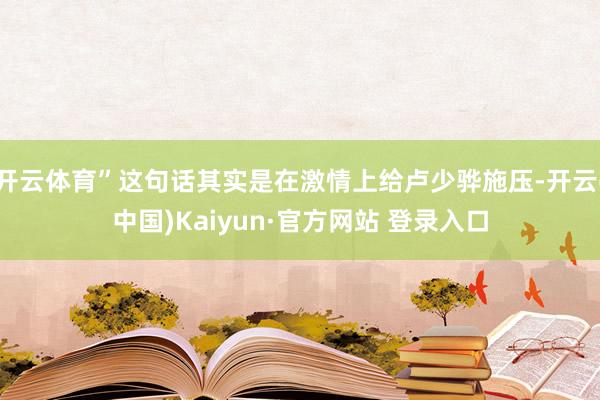 开云体育”这句话其实是在激情上给卢少骅施压-开云(中国)Kaiyun·官方网站 登录入口