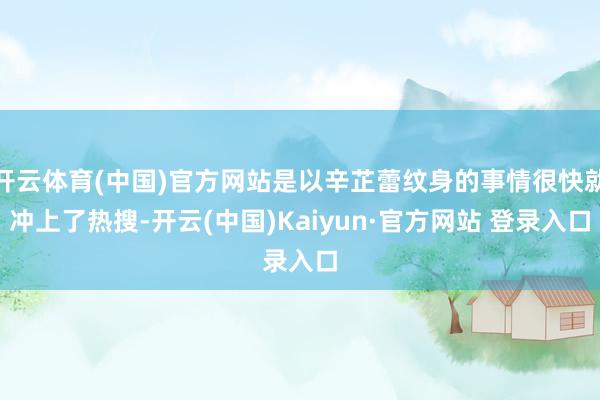 开云体育(中国)官方网站是以辛芷蕾纹身的事情很快就冲上了热搜-开云(中国)Kaiyun·官方网站 登录入口