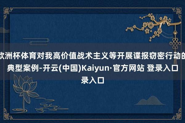 欧洲杯体育对我高价值战术主义等开展谍报窃密行动的典型案例-开云(中国)Kaiyun·官方网站 登录入口