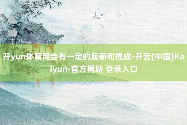 开yun体育网会有一定的底薪和提成-开云(中国)Kaiyun·官方网站 登录入口