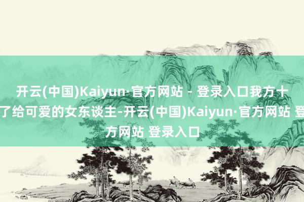 开云(中国)Kaiyun·官方网站 - 登录入口我方十年前为了给可爱的女东谈主-开云(中国)Kaiyun·官方网站 登录入口