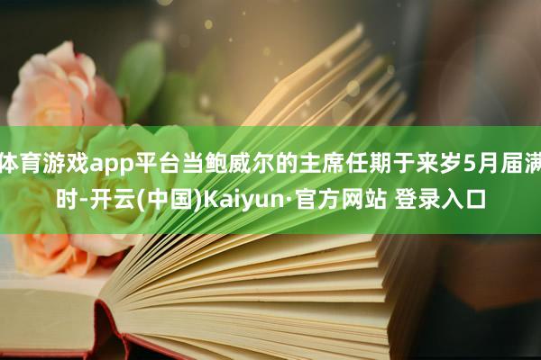 体育游戏app平台当鲍威尔的主席任期于来岁5月届满时-开云(中国)Kaiyun·官方网站 登录入口