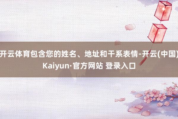 开云体育包含您的姓名、地址和干系表情-开云(中国)Kaiyun·官方网站 登录入口