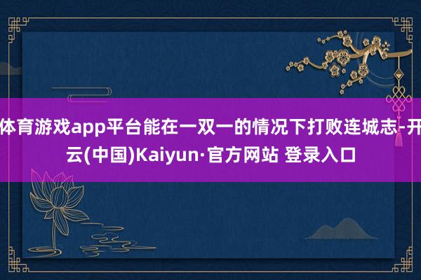 体育游戏app平台能在一双一的情况下打败连城志-开云(中国)Kaiyun·官方网站 登录入口