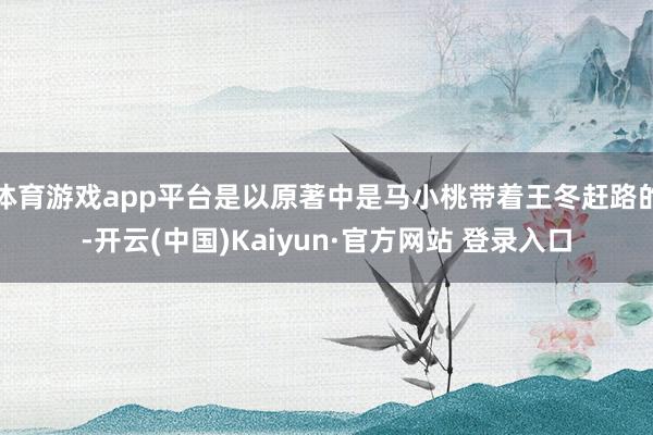 体育游戏app平台是以原著中是马小桃带着王冬赶路的-开云(中国)Kaiyun·官方网站 登录入口
