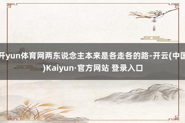 开yun体育网两东说念主本来是各走各的路-开云(中国)Kaiyun·官方网站 登录入口