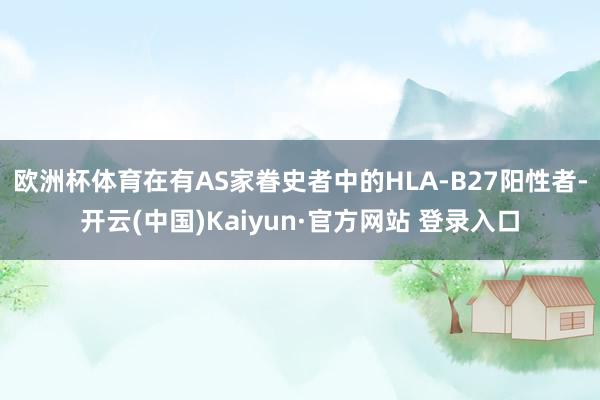 欧洲杯体育在有AS家眷史者中的HLA-B27阳性者-开云(中国)Kaiyun·官方网站 登录入口
