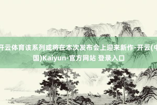 开云体育该系列或将在本次发布会上迎来新作-开云(中国)Kaiyun·官方网站 登录入口