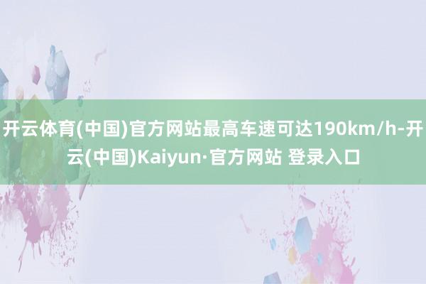 开云体育(中国)官方网站最高车速可达190km/h-开云(中国)Kaiyun·官方网站 登录入口