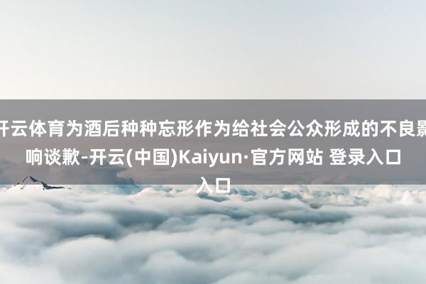 开云体育为酒后种种忘形作为给社会公众形成的不良影响谈歉-开云(中国)Kaiyun·官方网站 登录入口