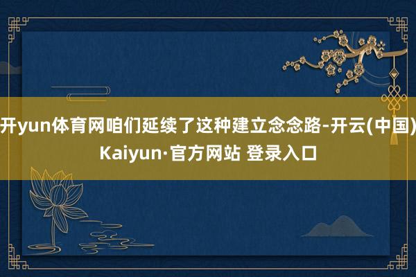 开yun体育网咱们延续了这种建立念念路-开云(中国)Kaiyun·官方网站 登录入口